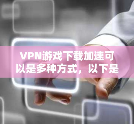 VPN游戏下载加速可以是多种方式,以下是一些实用的加速建议和方法 VPN游戏下载加速可以是多种方式,以下是一些实用的加速建议和方法