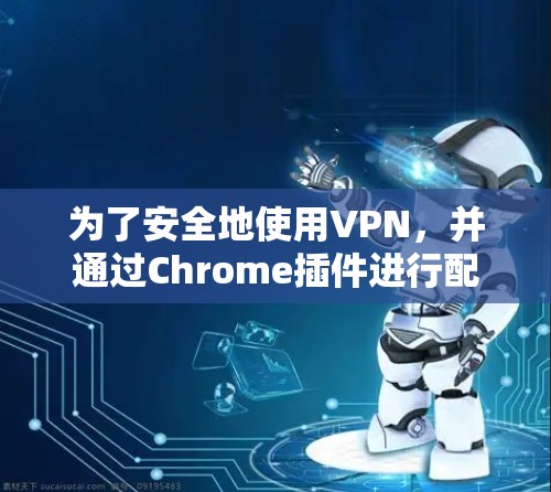为了安全地使用VPN，并通过Chrome插件进行配置，您可以按照以下步骤操作