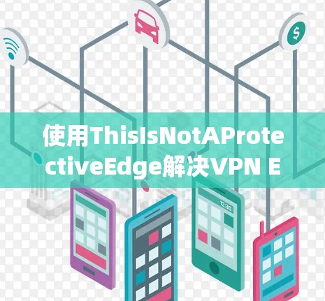 使用ThisIsNotAProtectiveEdge解决VPN Edge的自动下载问题是一个有效的方法，但需要谨慎处理。以下是详细的步骤指南