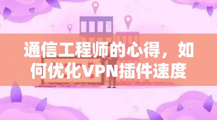 通信工程师的心得,如何优化VPN插件速度 通信工程师的心得,如何优化VPN插件速度