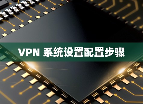 VPN 系统设置配置步骤 VPN 系统设置配置步骤