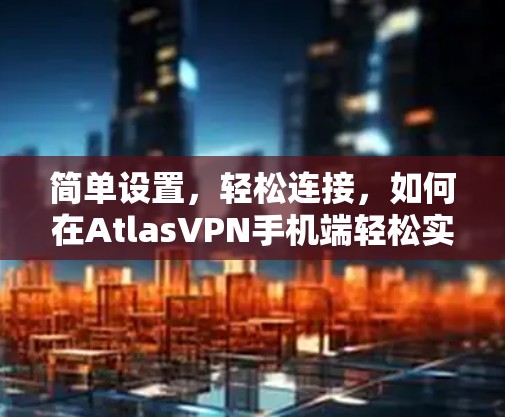 简单设置，轻松连接，如何在AtlasVPN手机端轻松实现VPN连接