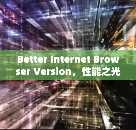 Better Internet Browser Version,性能之光,安全之选,兼容之佳 Better Internet Browser Version,性能之光,安全之选,兼容之佳