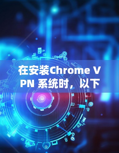 在安装Chrome VPN 系统时，以下是一些基本的步骤和注意事项，帮助您顺利安装并使用该工具