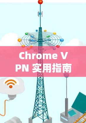 Chrome VPN 实用指南,让你的网络更安全,轻松连接Web和移动应用 Chrome VPN 实用指南,让你的网络更安全,轻松连接Web和移动应用