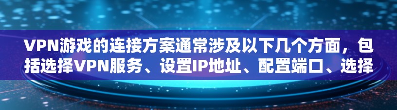 VPN游戏的连接方案通常涉及以下几个方面，包括选择VPN服务、设置IP地址、配置端口、选择合适的VPN功能、避免被烦恼等。以下是一些常见的步骤和注意事项