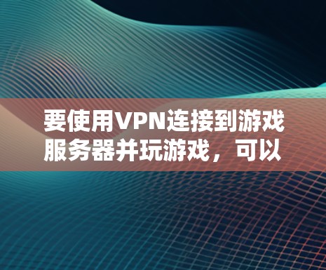 要使用VPN连接到游戏服务器并玩游戏,可以按照以下步骤进行 要使用VPN连接到游戏服务器并玩游戏,可以按照以下步骤进行