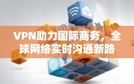 VPN助力国际商务,全球网络实时沟通新路径 VPN助力国际商务,全球网络实时沟通新路径