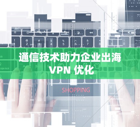 通信技术助力企业出海 VPN 优化 通信技术助力企业出海 VPN 优化