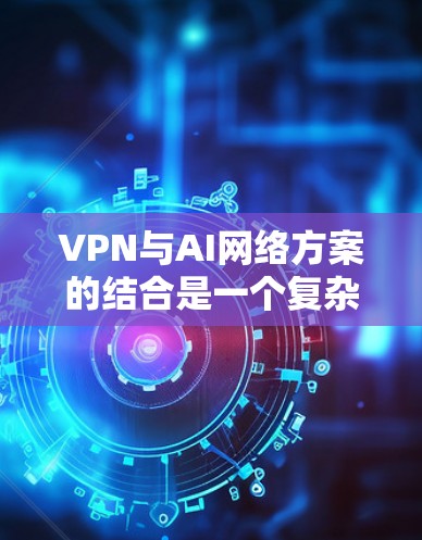 VPN与AI网络方案的结合是一个复杂且充满挑战的领域,以下是基于当前知识的逐步总结和分析 VPN与AI网络方案的结合是一个复杂且充满挑战的领域,以下是基于当前知识的逐步总结和分析