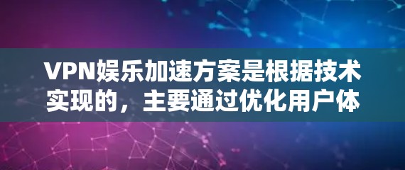 VPN娱乐加速方案是根据技术实现的,主要通过优化用户体验、提高速度和稳定性来实现的。以下是几种常见的VPN娱乐加速方案 VPN娱乐加速方案是根据技术实现的,主要通过优化用户体验、提高速度和稳定性来实现的。以下是几种常见的VPN娱乐加速方案