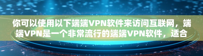 你可以使用以下端端VPN软件来访问互联网,端端VPN是一个非常流行的端端VPN软件,适合电脑端端端端使用 你可以使用以下端端VPN软件来访问互联网,端端VPN是一个非常流行的端端VPN软件,适合电脑端端端端使用
