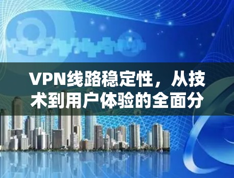 VPN线路稳定性，从技术到用户体验的全面分析