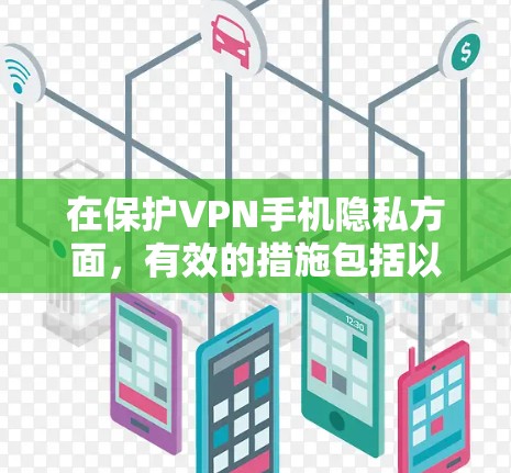 在保护VPN手机隐私方面,有效的措施包括以下几点 在保护VPN手机隐私方面,有效的措施包括以下几点