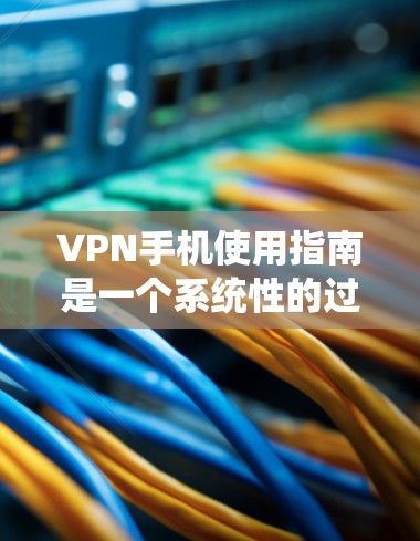 VPN手机使用指南是一个系统性的过程，需要综合考虑多个因素以确保安全和高效。以下是一个分步的指南，帮助你更好地理解和使用VPN手机