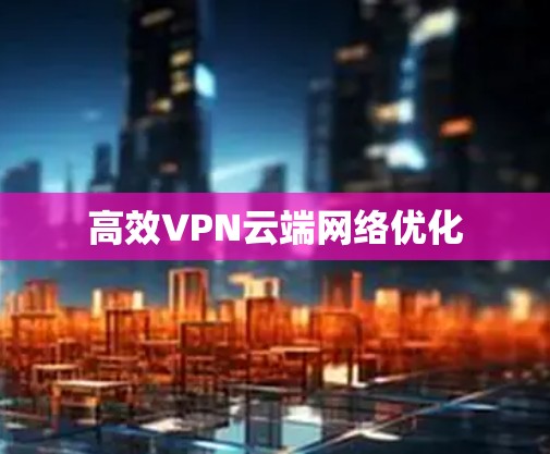 高效VPN云端网络优化 高效VPN云端网络优化
