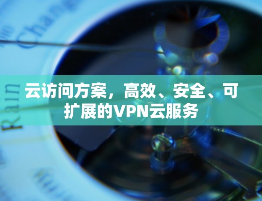云访问方案,高效、安全、可扩展的VPN云服务 云访问方案,高效、安全、可扩展的VPN云服务
