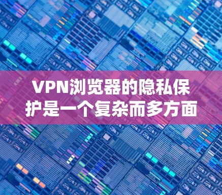 VPN浏览器的隐私保护是一个复杂而多方面的议题，涉及多方面的技术、法律和安全措施。以下是对该问题的系统梳理