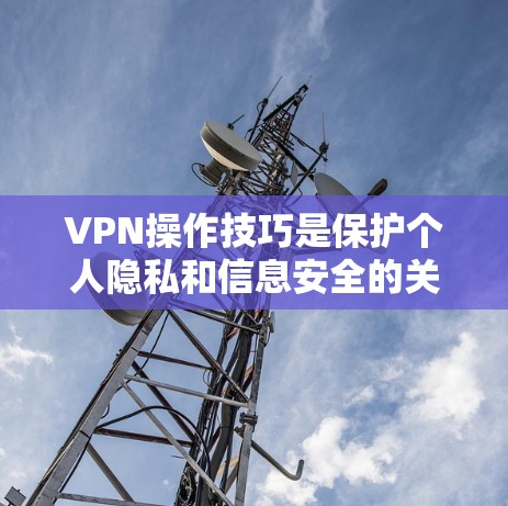 VPN操作技巧是保护个人隐私和信息安全的关键，以下是详细的步骤指南