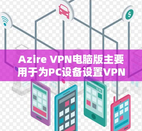 Azire VPN电脑版主要用于为PC设备设置VPN，允许用户在本地电脑上远程访问网络服务器。以下是 Azire VPN电脑版的安装和使用指南