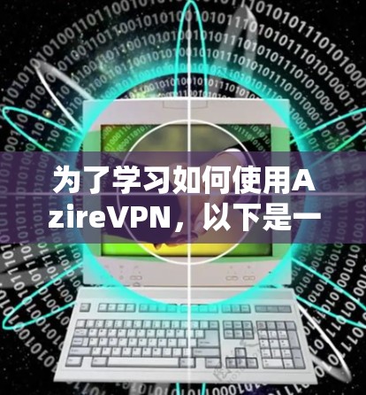 为了学习如何使用AzireVPN，以下是一个清晰的步骤指南，帮助你逐步掌握其使用方法和安全注意事项