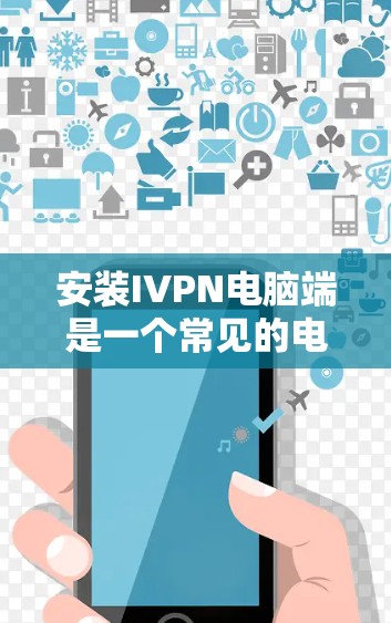 安装IVPN电脑端是一个常见的电脑安装任务,您可以按照以下步骤进行 安装IVPN电脑端是一个常见的电脑安装任务,您可以按照以下步骤进行