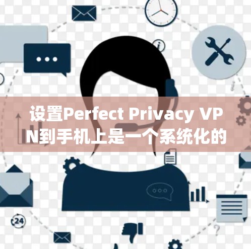 设置Perfect Privacy VPN到手机上是一个系统化的过程，需要遵循以下步骤以确保成功和安全性
