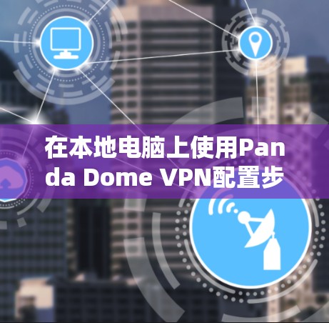 在本地电脑上使用Panda Dome VPN配置步骤如下 在本地电脑上使用Panda Dome VPN配置步骤如下