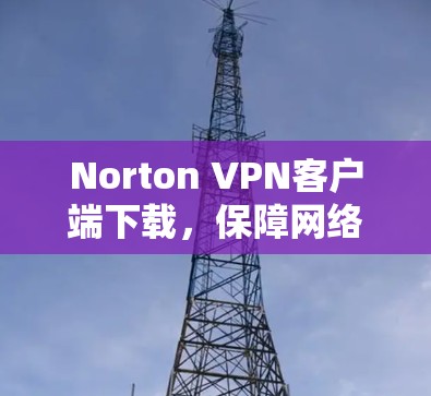 Norton VPN客户端下载,保障网络安全的实用工具 Norton VPN客户端下载,保障网络安全的实用工具