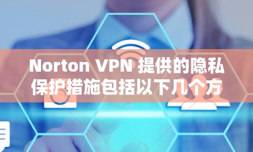 Norton VPN 提供的隐私保护措施包括以下几个方面