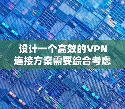设计一个高效的VPN连接方案需要综合考虑多个方面，包括技术、设备、安全和管理。以下是一个详细的连接方案