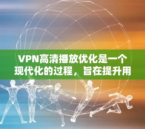 VPN高清播放优化是一个现代化的过程，旨在提升用户体验。以下是一些优化步骤和方法，帮助您更好地管理和优化VPN播放
