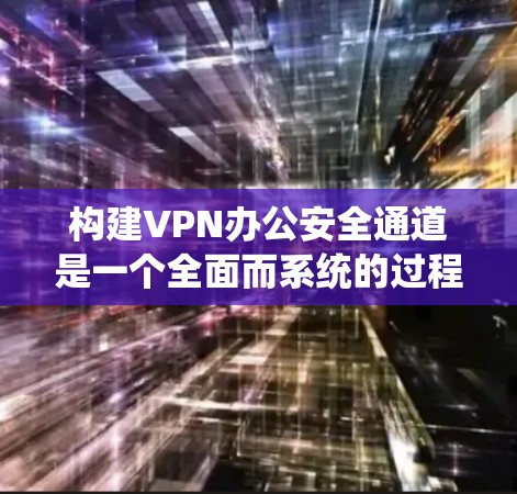 构建VPN办公安全通道是一个全面而系统的过程,旨在保障用户和对方的账号安全。以下是一个结构化的总结,帮助您理解如何有效构建和维护VPN办公安全通道 构建VPN办公安全通道是一个全面而系统的过程,旨在保障用户和对方的账号安全。以下是一个结构化的总结,帮助您理解如何有效构建和维护VPN办公安全通道