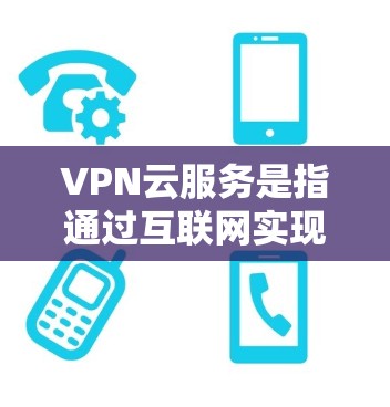 VPN云服务是指通过互联网实现VPN功能的网络服务。以下是一些关于如何连接VPN云服务的步骤说明
