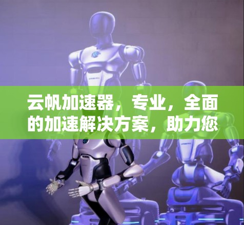 云帆加速器,专业,全面的加速解决方案,助力您的网络之旅更顺畅