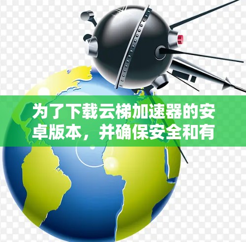 为了下载云梯加速器的安卓版本，并确保安全和有效，您可以按照以下步骤进行操作