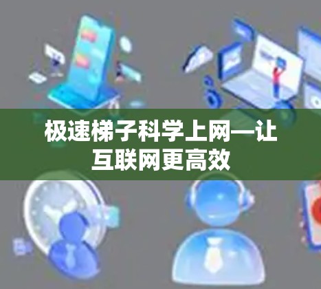 极速梯子科学上网—让互联网更高效 极速梯子科学上网—让互联网更高效