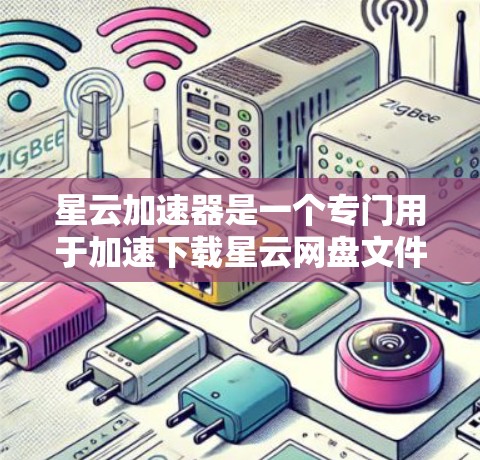 星云加速器是一个专门用于加速下载星云网盘文件的工具,如果你需要加快下载速度,可以按照以下步骤操作