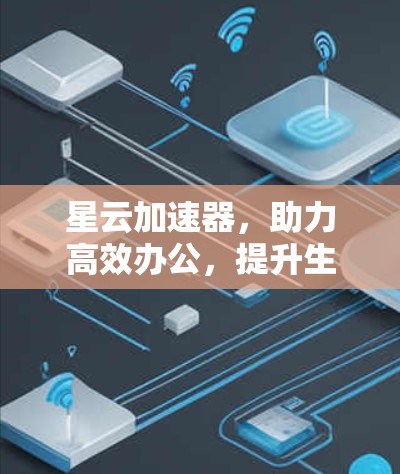 星云加速器,助力高效办公,提升生产力的加速器 星云加速器,助力高效办公,提升生产力的加速器