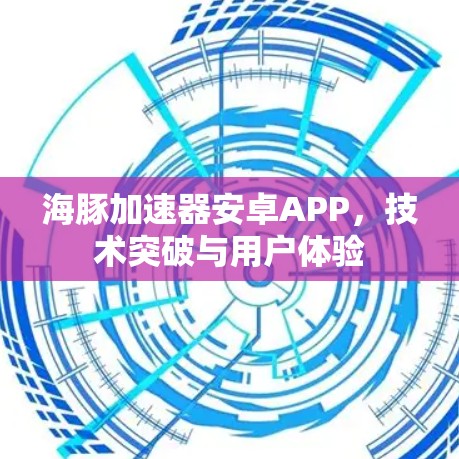 海豚加速器安卓APP，技术突破与用户体验