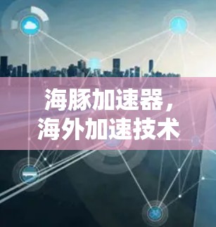海豚加速器,海外加速技术领先者 海豚加速器,海外加速技术领先者