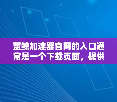 蓝鲸加速器官网的入口通常是一个下载页面，提供加速器的下载链接。以下是一个常见的蓝鲸加速器官网的下载入口