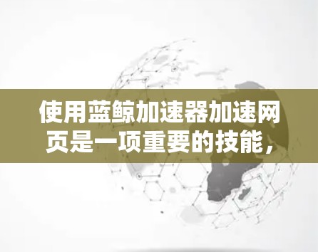 使用蓝鲸加速器加速网页是一项重要的技能,确保网站运行高效。以下是一个清晰的步骤指南,帮助你顺利使用蓝鲸加速器 使用蓝鲸加速器加速网页是一项重要的技能,确保网站运行高效。以下是一个清晰的步骤指南,帮助你顺利使用蓝鲸加速器