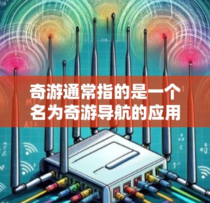 奇游通常指的是一个名为奇游导航的应用,它是一个专注于提供导航服务的移动应用。奇游导航通过实时的交通信息、交通、天气预报等服务,帮助用户找到合适的出行方式,特别是在全球范围内使用 奇游通常指的是一个名为奇游导航的应用,它是一个专注于提供导航服务的移动应用。奇游导航通过实时的交通信息、交通、天气预报等服务,帮助用户找到合适的出行方式,特别是在全球范围内使用