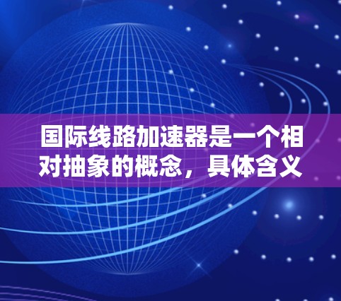 国际线路加速器是一个相对抽象的概念,具体含义可能因上下文而异。以下是一些可能的解释和建议 国际线路加速器是一个相对抽象的概念,具体含义可能因上下文而异。以下是一些可能的解释和建议