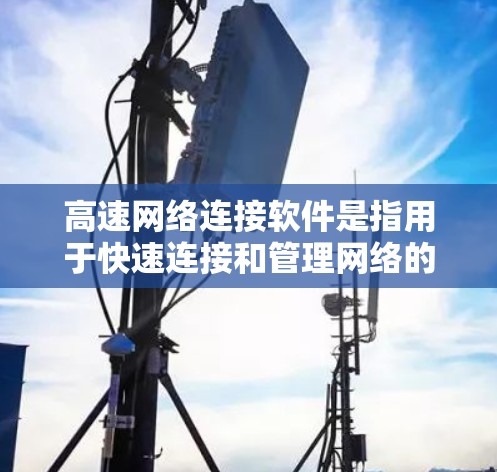 高速网络连接软件是指用于快速连接和管理网络的软件工具,旨在提高网络连接的效率和稳定性。以下是高速网络连接软件的定义、类型及其特点 高速网络连接软件是指用于快速连接和管理网络的软件工具,旨在提高网络连接的效率和稳定性。以下是高速网络连接软件的定义、类型及其特点