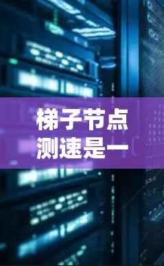梯子节点测速是一种简单而实用的网络性能测试方法，用于评估服务器之间的连接速度（吞吐量）以下是关于梯子节点测速的详细解释和总结