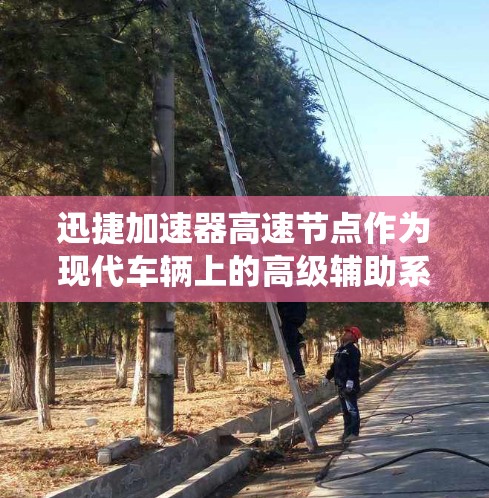迅捷加速器高速节点作为现代车辆上的高级辅助系统，旨在提升驾驶体验，提供更智能的油门控制和辅助驾驶功能。以下是对其功能和应用的详细分析