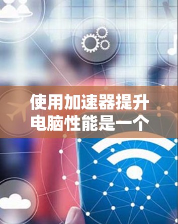 使用加速器提升电脑性能是一个不错的解决方案，但需要谨慎操作，确保安全性和准确性。以下是详细的步骤指南