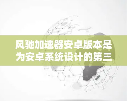 风驰加速器安卓版本是为安卓系统设计的第三方加速工具，旨在优化加速功能以提升手机性能。以下是对该版本的详细介绍